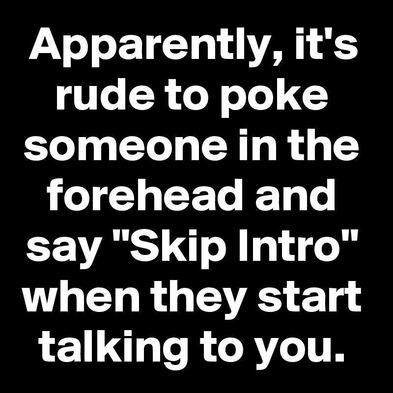 Apparently, it's rude to poke someone in the forehead and say "Skip Intro" when they start talking to you.