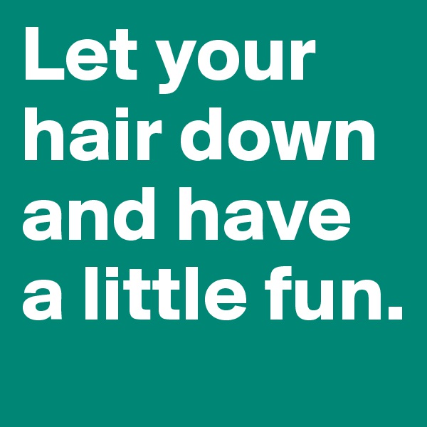 Let your hair down and have a little fun.