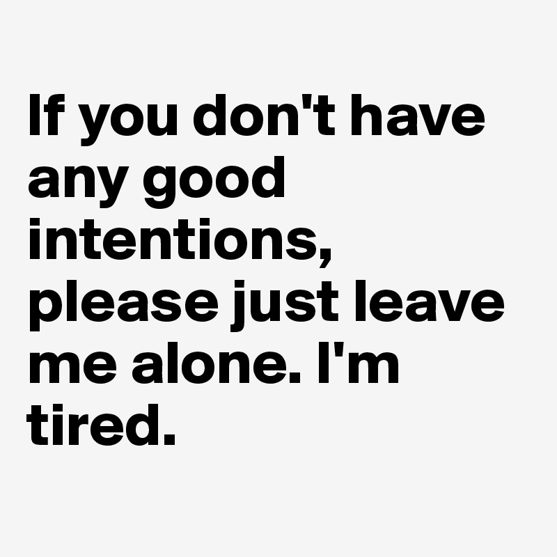 
If you don't have any good intentions, please just leave me alone. I'm tired.
