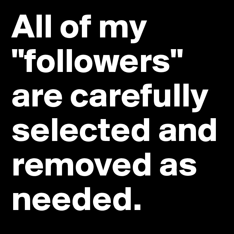 All of my "followers" are carefully selected and removed as needed.