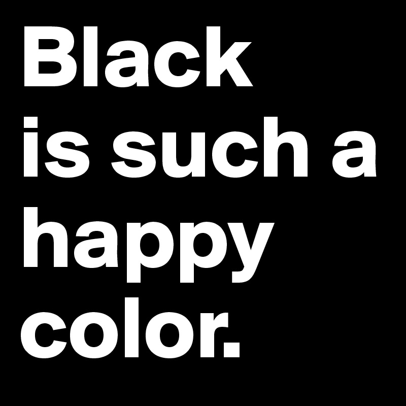Black 
is such a happy color.