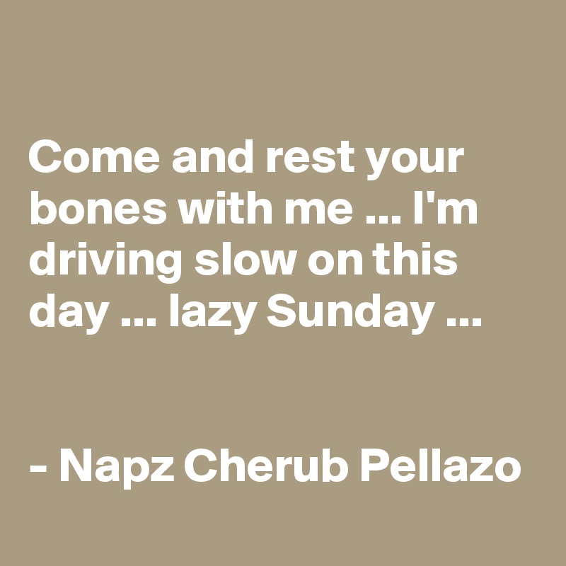 

Come and rest your bones with me ... I'm driving slow on this day ... lazy Sunday ...


- Napz Cherub Pellazo