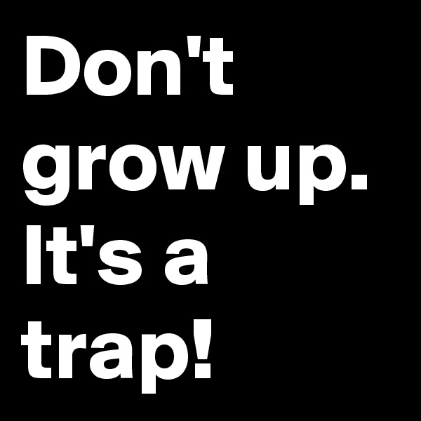 Don't grow up. It's a trap!