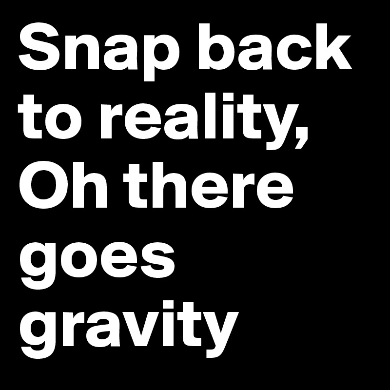 Snap back to reality, Oh there goes gravity