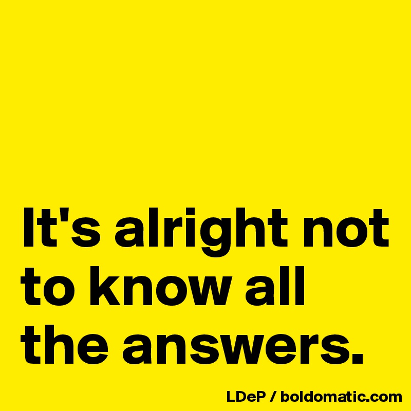 


It's alright not to know all the answers. 