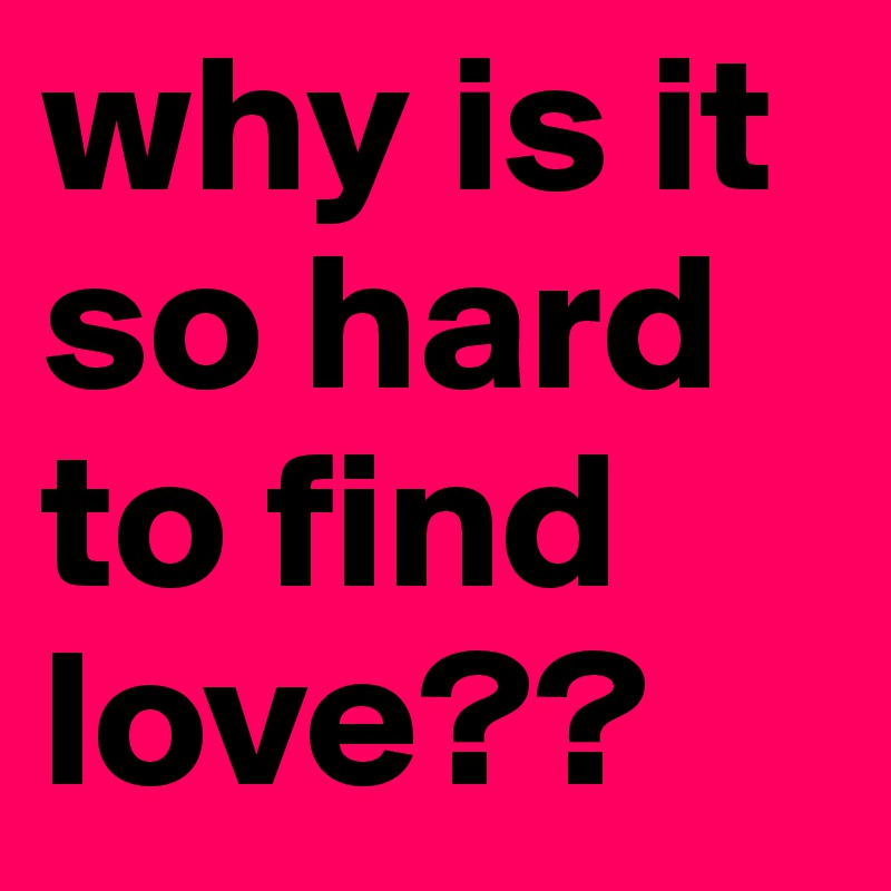 why is it so hard to find love??