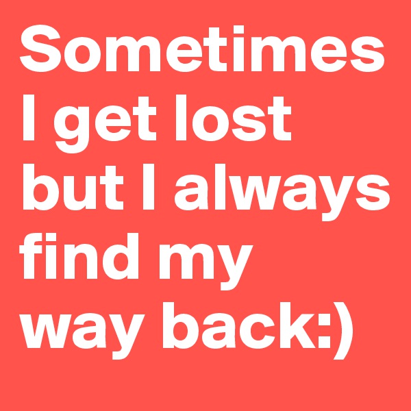 Sometimes I get lost but I always find my way back:)