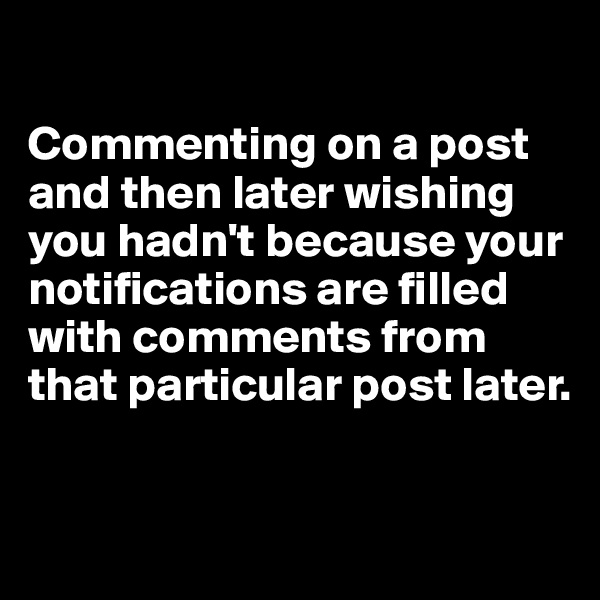 

Commenting on a post and then later wishing you hadn't because your notifications are filled with comments from that particular post later. 


