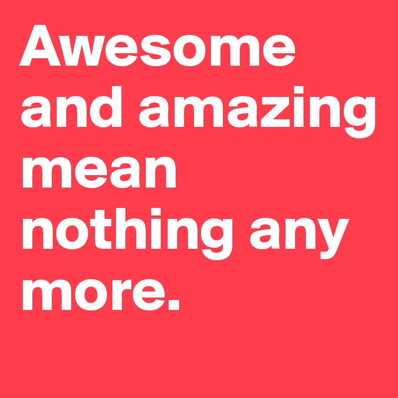 Awesome and amazing mean nothing any more.