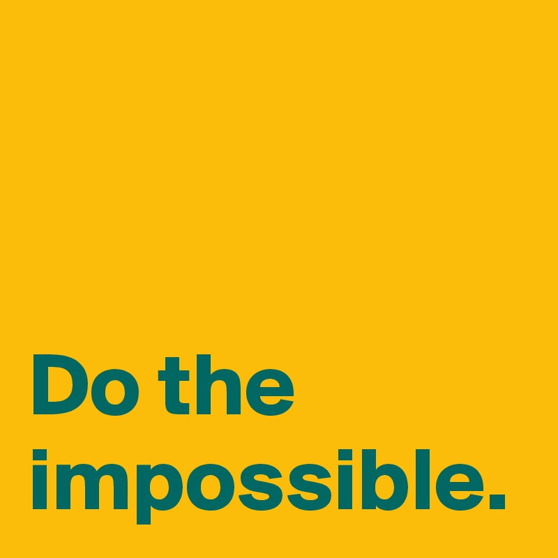 Do the impossible.