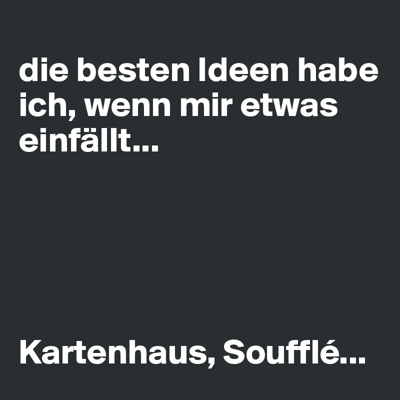
die besten Ideen habe ich, wenn mir etwas einfällt...





Kartenhaus, Soufflé...
