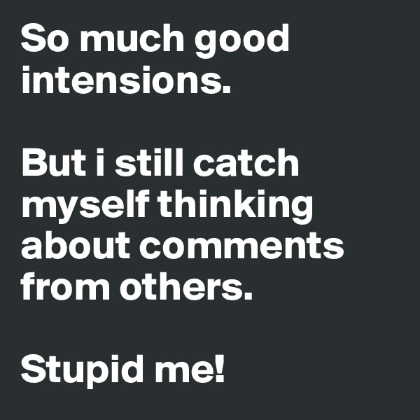 So much good intensions.

But i still catch myself thinking about comments from others.

Stupid me!