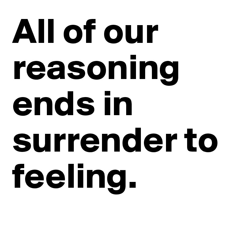 All of our reasoning ends in surrender to feeling.
