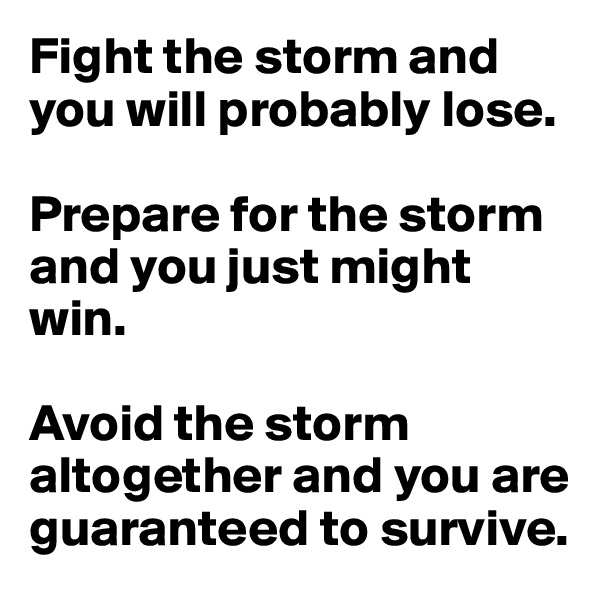 Fight the storm and you will probably lose.

Prepare for the storm and you just might win.

Avoid the storm altogether and you are guaranteed to survive.