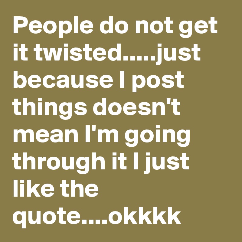 People do not get it twisted.....just because I post things doesn't mean I'm going through it I just like the quote....okkkk