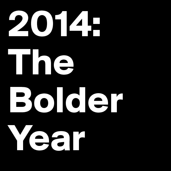 2014: The Bolder Year