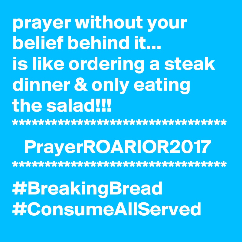 prayer without your belief behind it...
is like ordering a steak dinner & only eating the salad!!!
*********************************
   PrayerROARIOR2017
*********************************
#BreakingBread
#ConsumeAllServed