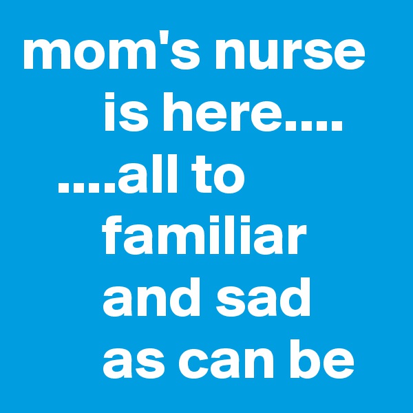 mom's nurse         is here....
   ....all to                   familiar              and sad             as can be       