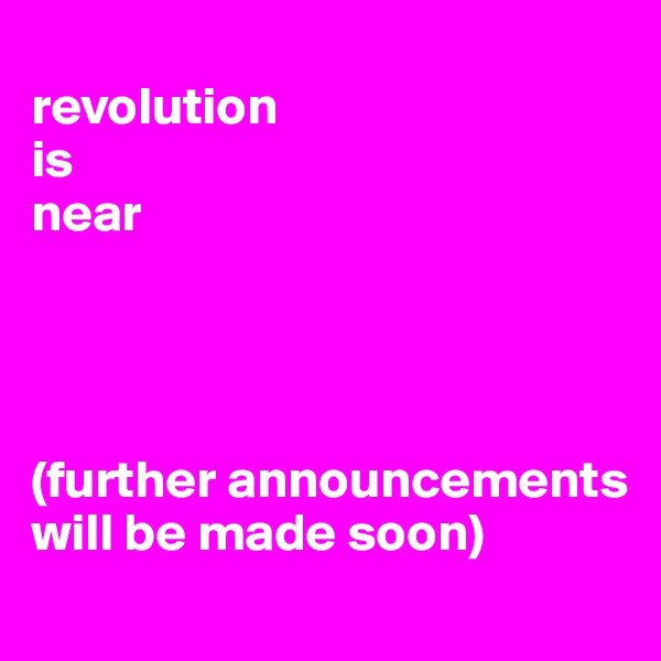 
revolution
is
near




(further announcements will be made soon)