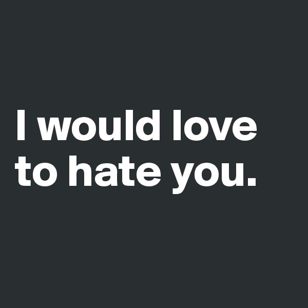 

I would love to hate you. 

