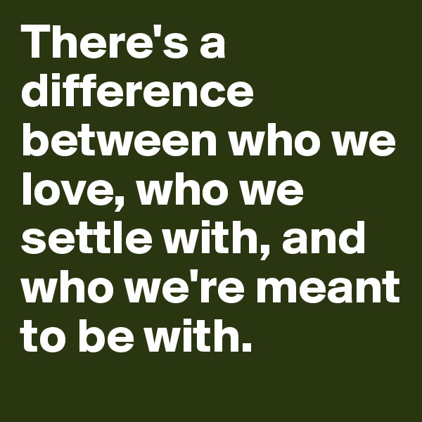 There's a difference between who we love, who we settle with, and who we're meant to be with. 
