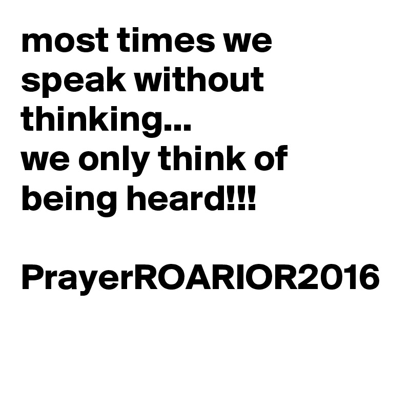 most times we speak without thinking...
we only think of being heard!!!

PrayerROARIOR2016