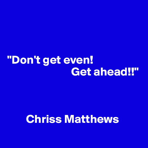 



"Don't get even!
                           Get ahead!!"



        Chriss Matthews

