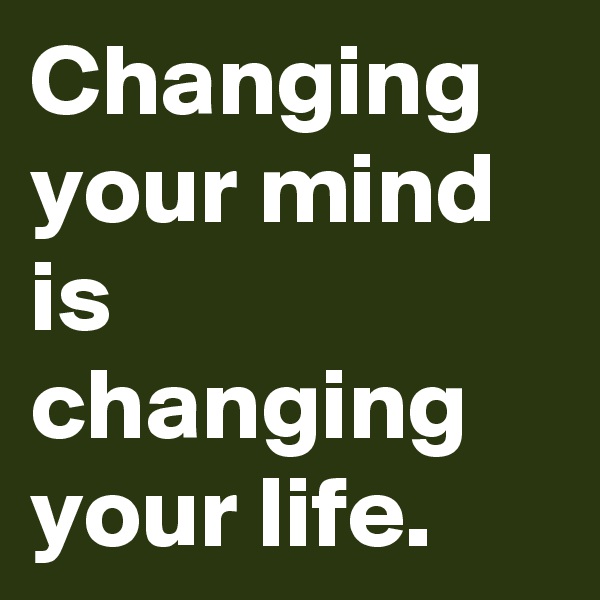 Changing your mind is changing your life.