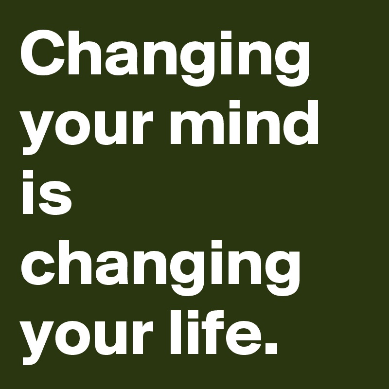 Changing your mind is changing your life.