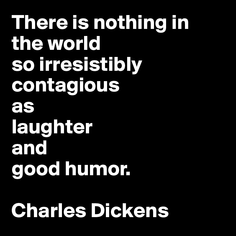 There is nothing in the world
so irresistibly contagious 
as 
laughter 
and 
good humor.

Charles Dickens