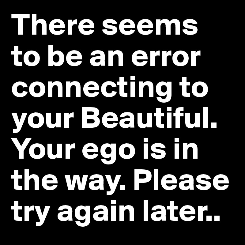 There seems to be an error connecting to your Beautiful.
Your ego is in the way. Please try again later..
