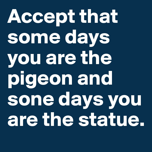 Accept that some days you are the pigeon and sone days you are the statue.