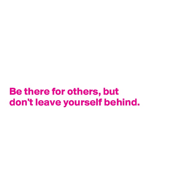 






Be there for others, but
don't leave yourself behind.





