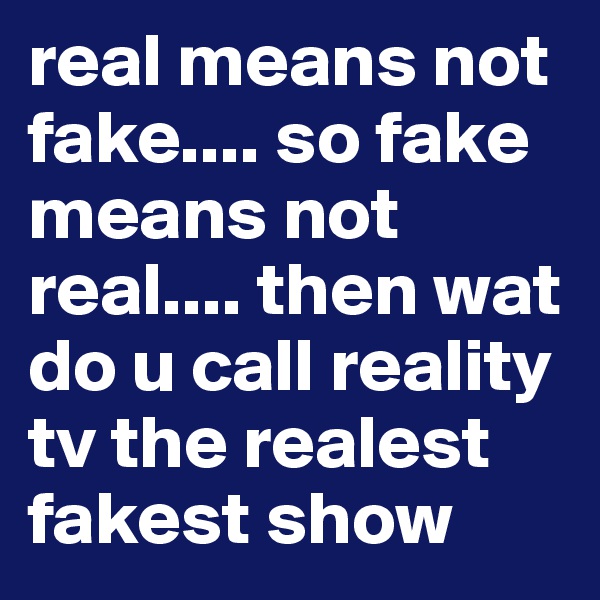 real means not fake.... so fake means not real.... then wat do u call reality tv the realest fakest show