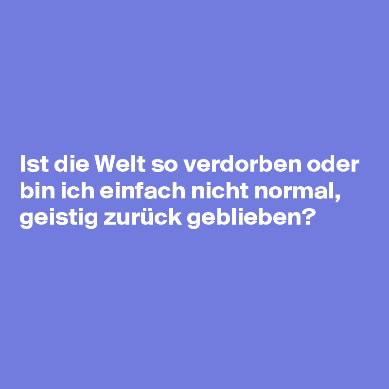 




Ist die Welt so verdorben oder bin ich einfach nicht normal, geistig zurück geblieben?




