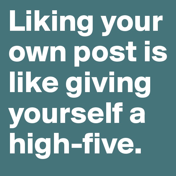 Liking your own post is like giving yourself a high-five.