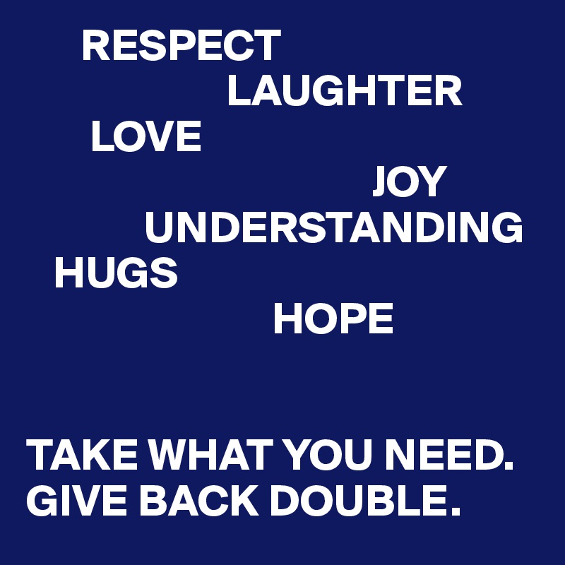       RESPECT
                      LAUGHTER
       LOVE
                                      JOY
             UNDERSTANDING
   HUGS
                           HOPE


TAKE WHAT YOU NEED.
GIVE BACK DOUBLE.