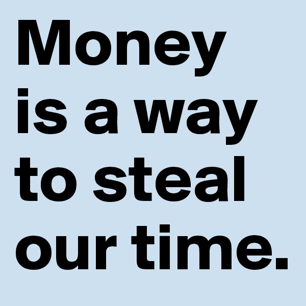 Money is a way to steal our time. 