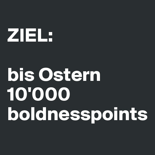 
ZIEL:

bis Ostern 10'000 boldnesspoints
