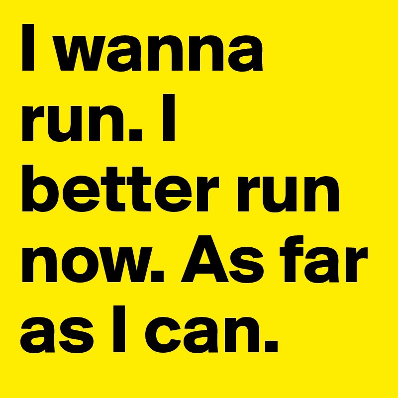 I wanna run. I better run now. As far as I can. 