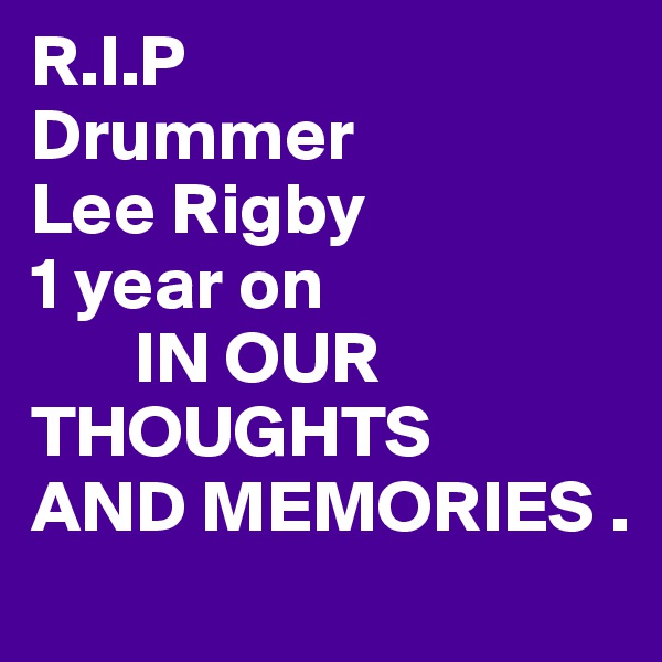 R.I.P
Drummer
Lee Rigby
1 year on 
       IN OUR                 THOUGHTS
AND MEMORIES .