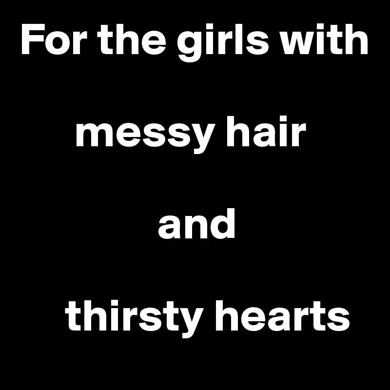 For the girls with 

      messy hair 

               and 

     thirsty hearts 