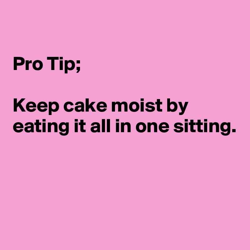 

Pro Tip;

Keep cake moist by eating it all in one sitting.




