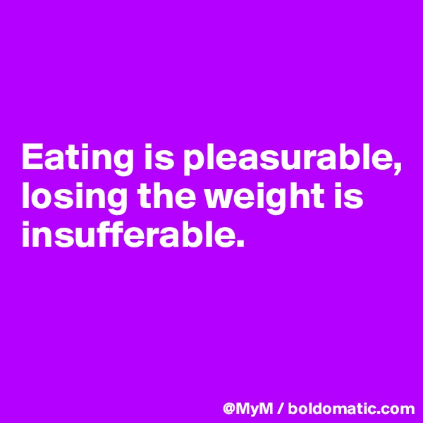 


Eating is pleasurable, losing the weight is insufferable.


