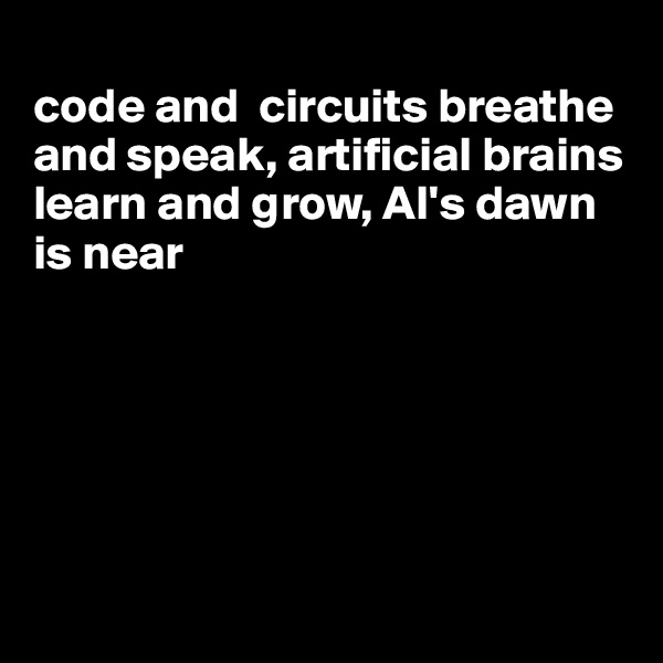 
code and  circuits breathe and speak, artificial brains learn and grow, AI's dawn is near







