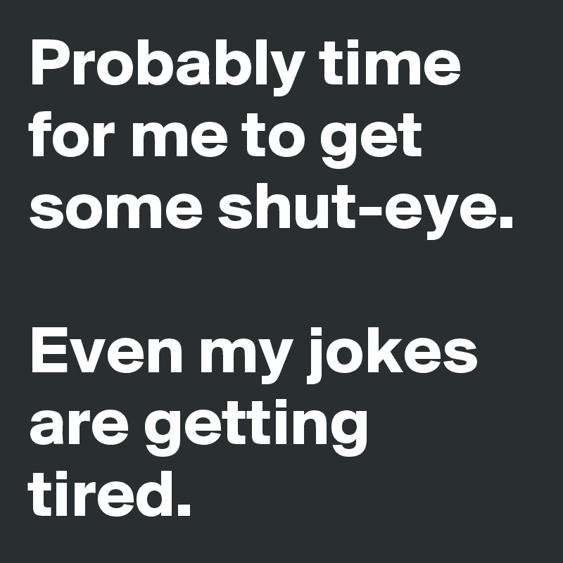 Probably time for me to get some shut-eye.

Even my jokes are getting tired.