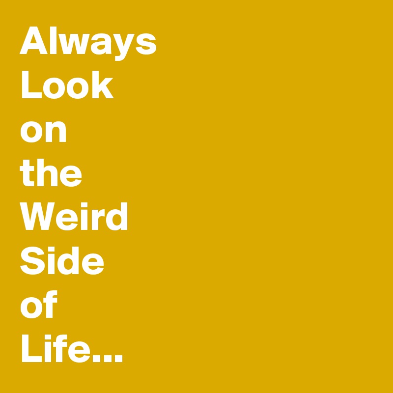 Always
Look
on
the
Weird
Side 
of
Life...