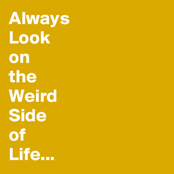 Always
Look
on
the
Weird
Side 
of
Life...
