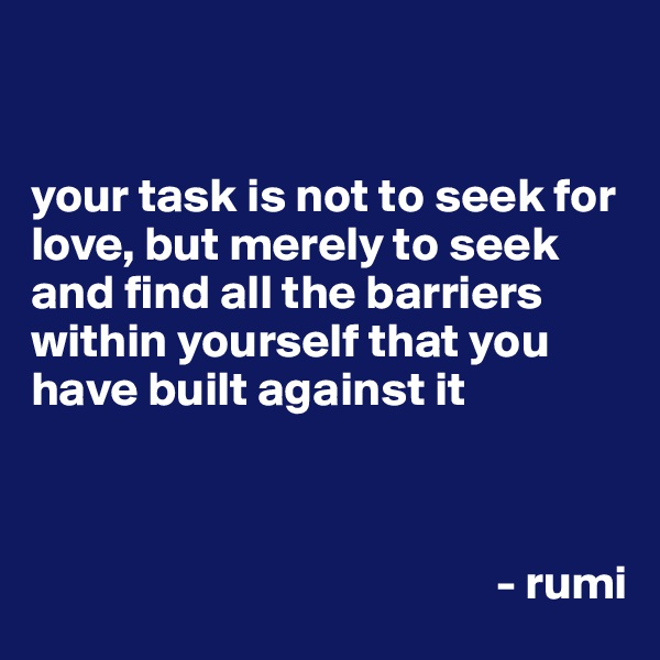 


your task is not to seek for love, but merely to seek and find all the barriers within yourself that you have built against it
                                              
      
                        
                                                - rumi