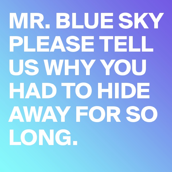 MR. BLUE SKY PLEASE TELL US WHY YOU HAD TO HIDE AWAY FOR SO LONG.